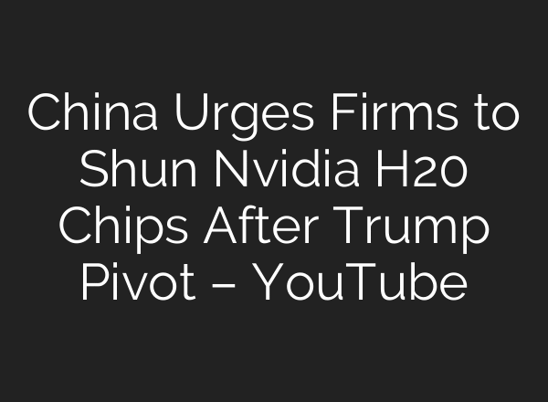 China Urges Firms to Shun Nvidia H20 Chips After Trump Pivot – YouTube