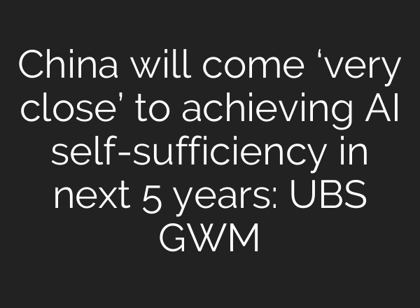China will come ‘very close’ to achieving AI self-sufficiency in next 5 years: UBS GWM