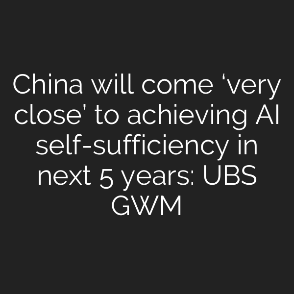 China will come ‘very close’ to achieving AI self-sufficiency in next 5 years: UBS GWM