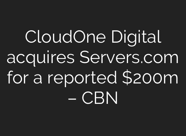 CloudOne Digital acquires Servers.com for a reported $200m – CBN