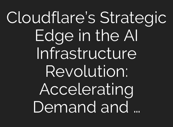 Cloudflare’s Strategic Edge in the AI Infrastructure Revolution: Accelerating Demand and …