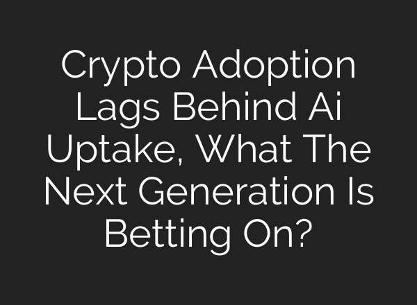 Crypto Adoption Lags Behind Ai Uptake, What The Next Generation Is Betting On?