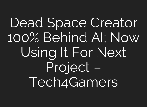 Dead Space Creator 100% Behind AI; Now Using It For Next Project – Tech4Gamers