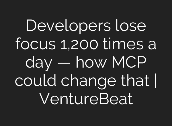 Developers lose focus 1,200 times a day — how MCP could change that | VentureBeat