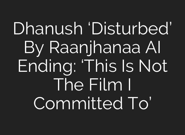 Dhanush ‘Disturbed’ By Raanjhanaa AI Ending: ‘This Is Not The Film I Committed To’