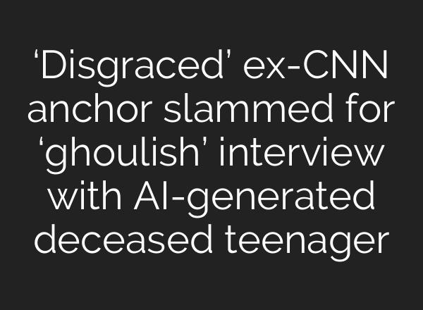 ‘Disgraced’ ex-CNN anchor slammed for ‘ghoulish’ interview with AI-generated deceased teenager