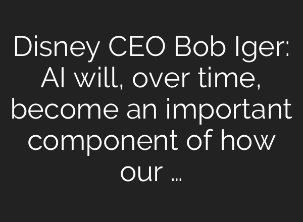 Disney CEO Bob Iger: AI will, over time, become an important component of how our …