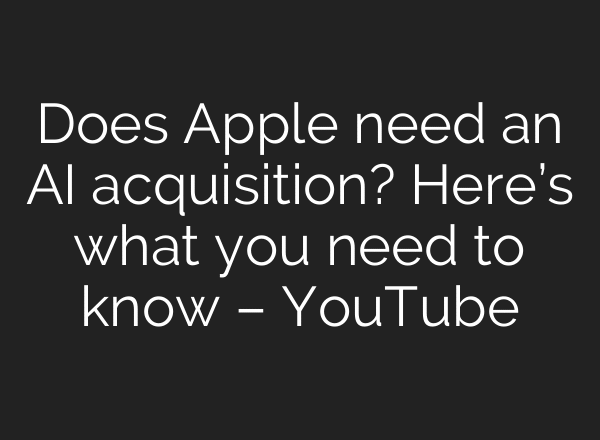 Does Apple need an AI acquisition? Here’s what you need to know – YouTube