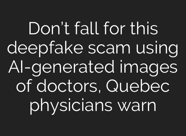 Don’t fall for this deepfake scam using AI-generated images of doctors, Quebec physicians warn