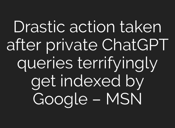Drastic action taken after private ChatGPT queries terrifyingly get indexed by Google – MSN
