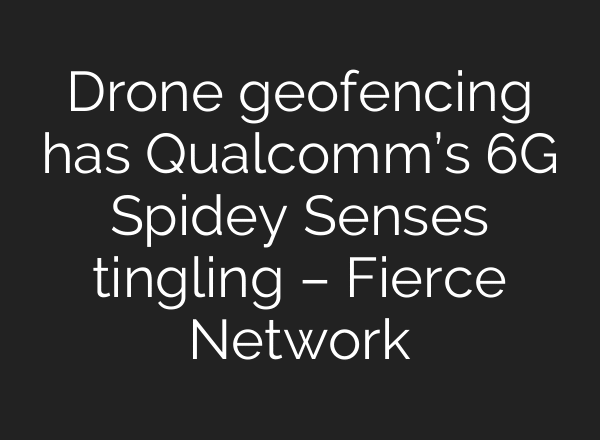 Drone geofencing has Qualcomm’s 6G Spidey Senses tingling – Fierce Network