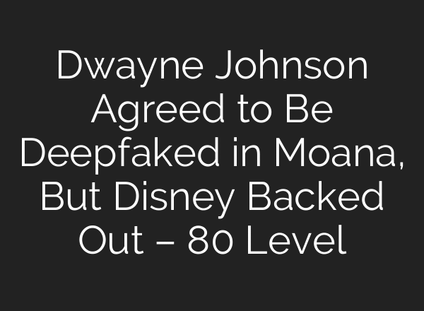 Dwayne Johnson Agreed to Be Deepfaked in Moana, But Disney Backed Out – 80 Level