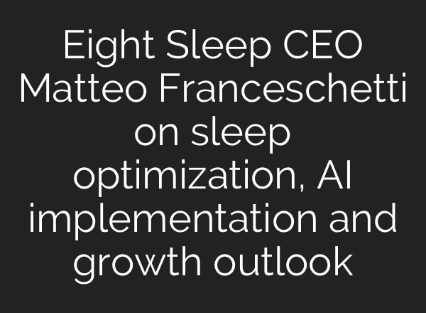 Eight Sleep CEO Matteo Franceschetti on sleep optimization, AI implementation and growth outlook