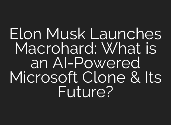 Elon Musk Launches Macrohard: What is an AI-Powered Microsoft Clone & Its Future?