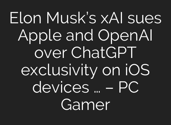 Elon Musk’s xAI sues Apple and OpenAI over ChatGPT exclusivity on iOS devices … – PC Gamer