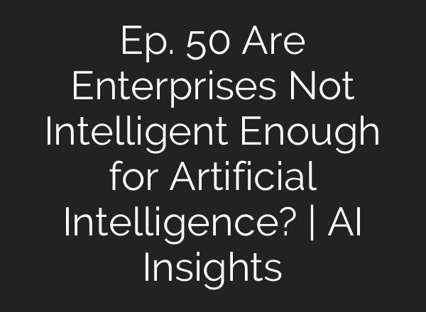 Ep. 50 Are Enterprises Not Intelligent Enough for Artificial Intelligence? | AI Insights