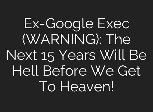 Ex-Google Exec (WARNING): The Next 15 Years Will Be Hell Before We Get To Heaven!