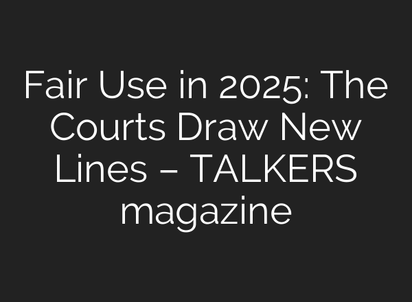 Fair Use in 2025: The Courts Draw New Lines – TALKERS magazine