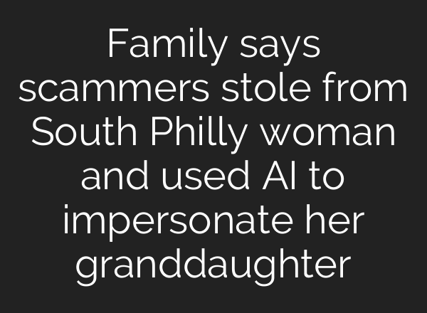 Family says scammers stole from South Philly woman and used AI to impersonate her granddaughter