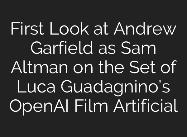 First Look at Andrew Garfield as Sam Altman on the Set of Luca Guadagnino’s OpenAI Film Artificial