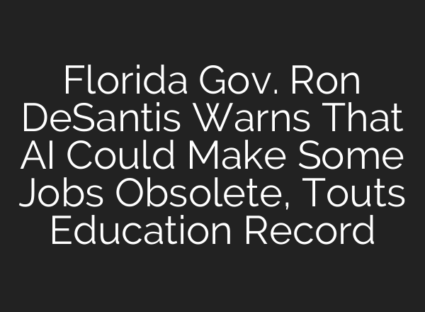 Florida Gov. Ron DeSantis Warns That AI Could Make Some Jobs Obsolete, Touts Education Record