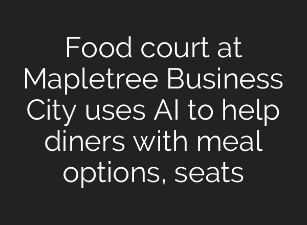 Food court at Mapletree Business City uses AI to help diners with meal options, seats