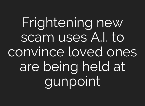 Frightening new scam uses A.I. to convince loved ones are being held at gunpoint