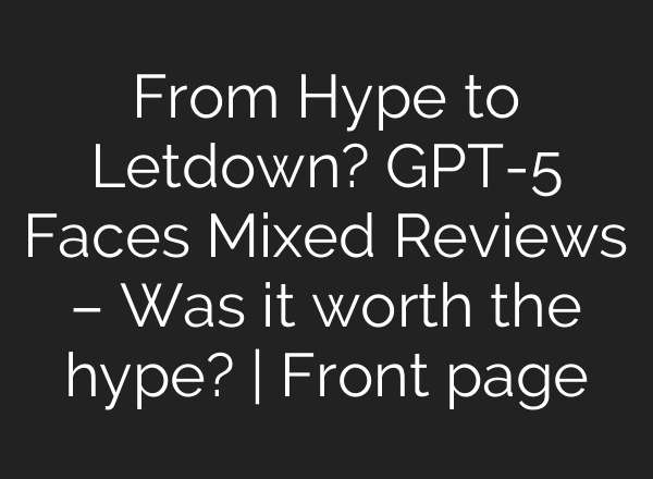 From Hype to Letdown? GPT-5 Faces Mixed Reviews – Was it worth the hype? | Front page