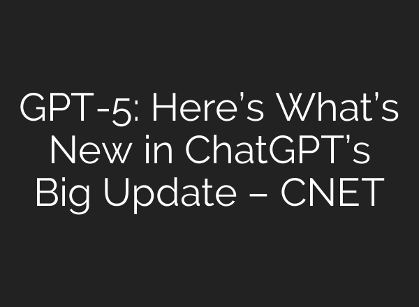 GPT-5: Here’s What’s New in ChatGPT’s Big Update – CNET