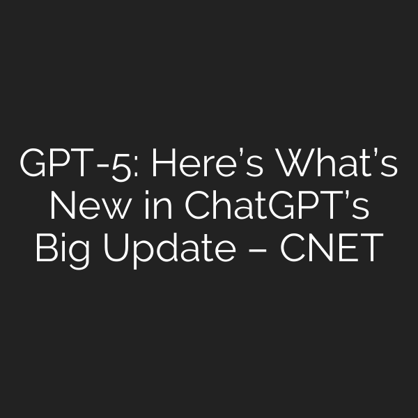 GPT-5: Here’s What’s New in ChatGPT’s Big Update – CNET