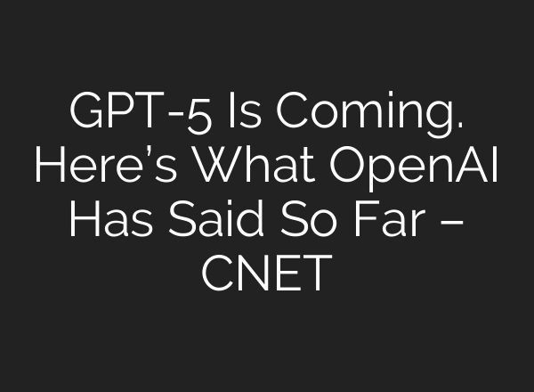 GPT-5 Is Coming. Here’s What OpenAI Has Said So Far – CNET