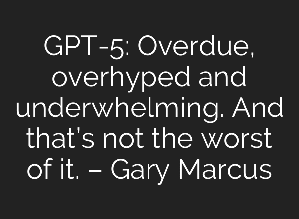 GPT-5: Overdue, overhyped and underwhelming. And that’s not the worst of it. – Gary Marcus