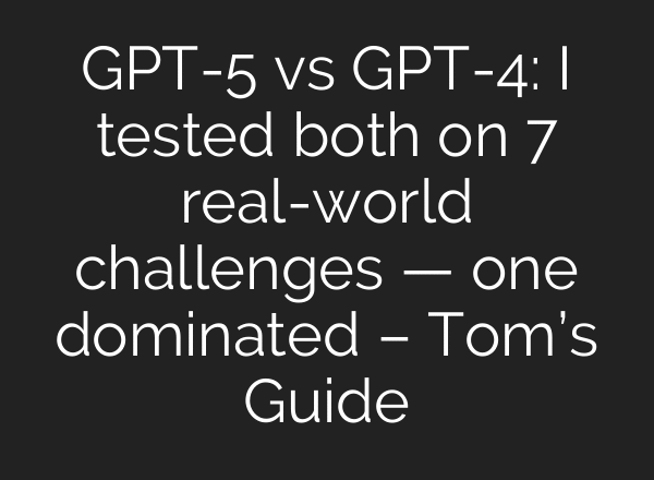 GPT-5 vs GPT-4: I tested both on 7 real-world challenges — one dominated – Tom’s Guide