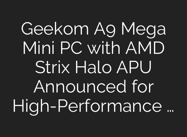 Geekom A9 Mega Mini PC with AMD Strix Halo APU Announced for High-Performance …