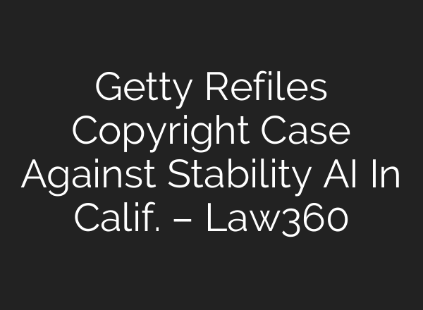 Getty Refiles Copyright Case Against Stability AI In Calif. – Law360