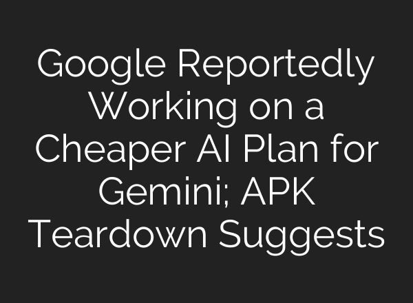 Google Reportedly Working on a Cheaper AI Plan for Gemini; APK Teardown Suggests