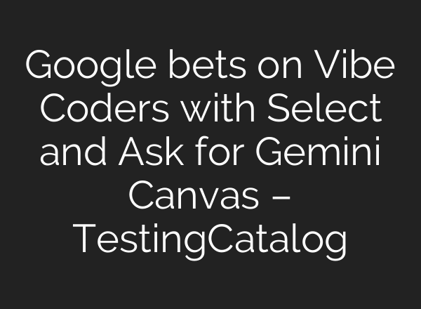 Google bets on Vibe Coders with Select and Ask for Gemini Canvas – TestingCatalog