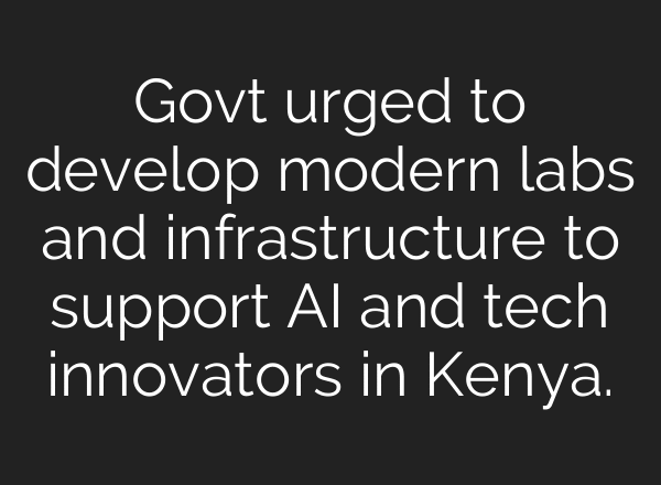 Govt urged to develop modern labs and infrastructure to support AI and tech innovators in Kenya.