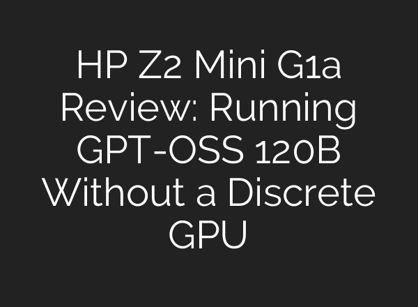 HP Z2 Mini G1a Review: Running GPT-OSS 120B Without a Discrete GPU