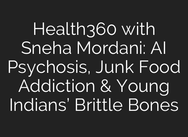 Health360 with Sneha Mordani: AI Psychosis, Junk Food Addiction & Young Indians’ Brittle Bones