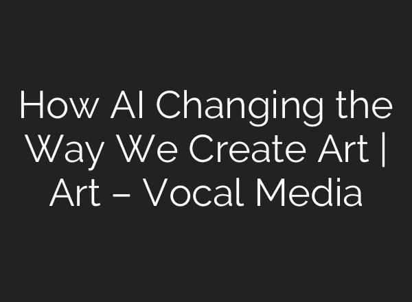 How AI Changing the Way We Create Art | Art – Vocal Media