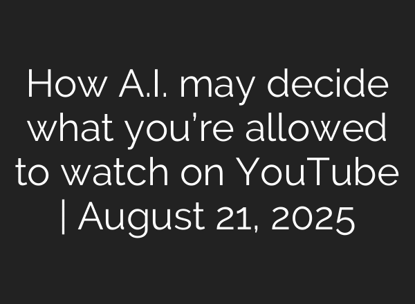 How A.I. may decide what you’re allowed to watch on YouTube | August 21, 2025