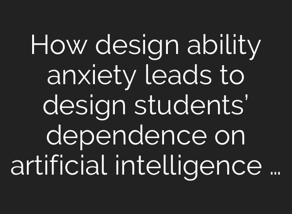 How design ability anxiety leads to design students’ dependence on artificial intelligence …