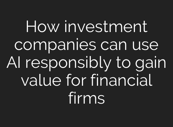 How investment companies can use AI responsibly to gain value for financial firms