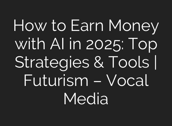 How to Earn Money with AI in 2025: Top Strategies & Tools | Futurism – Vocal Media