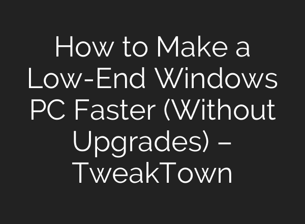 How to Make a Low-End Windows PC Faster (Without Upgrades) – TweakTown