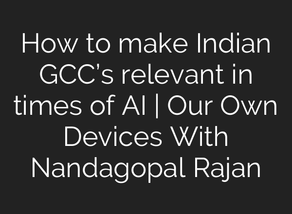 How to make Indian GCC’s relevant in times of AI | Our Own Devices With Nandagopal Rajan