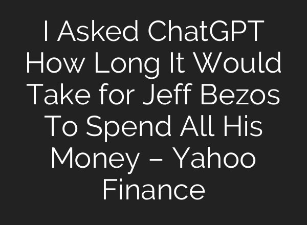I Asked ChatGPT How Long It Would Take for Jeff Bezos To Spend All His Money – Yahoo Finance