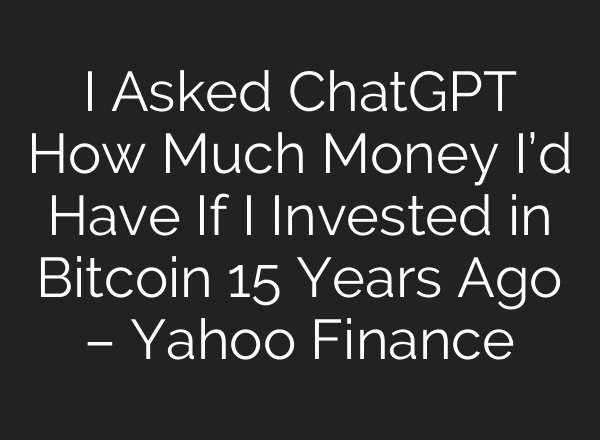 I Asked ChatGPT How Much Money I’d Have If I Invested in Bitcoin 15 Years Ago – Yahoo Finance