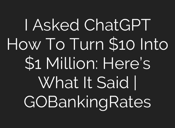 I Asked ChatGPT How To Turn $10 Into $1 Million: Here’s What It Said | GOBankingRates